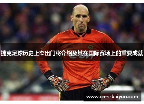捷克足球历史上杰出门将介绍及其在国际赛场上的重要成就