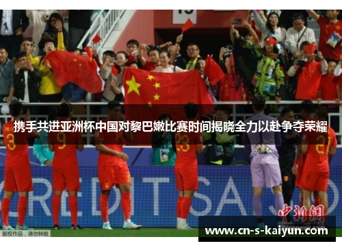 携手共进亚洲杯中国对黎巴嫩比赛时间揭晓全力以赴争夺荣耀