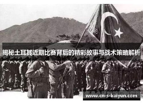 揭秘土耳其近期比赛背后的精彩故事与战术策略解析