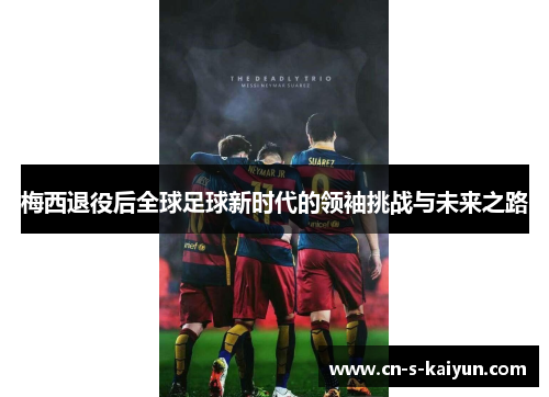 梅西退役后全球足球新时代的领袖挑战与未来之路