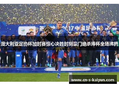 澳大利亚足协杯加时赛惊心决胜时刻豪门绝杀捧杯全场沸腾