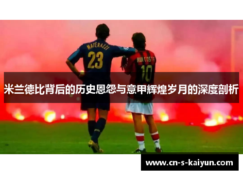 米兰德比背后的历史恩怨与意甲辉煌岁月的深度剖析