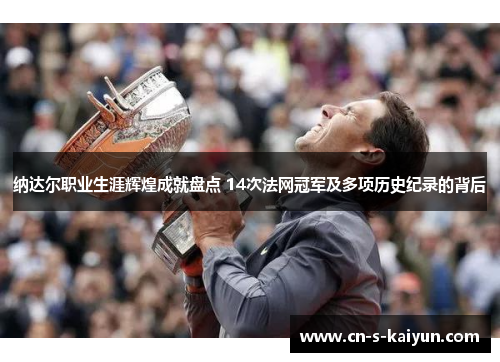 纳达尔职业生涯辉煌成就盘点 14次法网冠军及多项历史纪录的背后