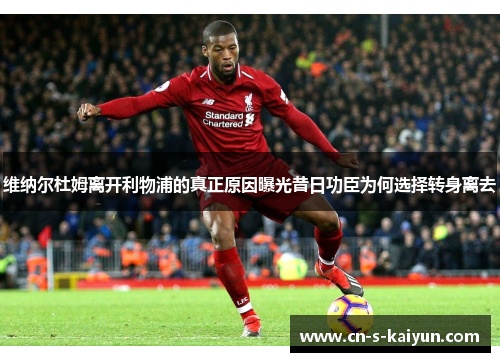 维纳尔杜姆离开利物浦的真正原因曝光昔日功臣为何选择转身离去