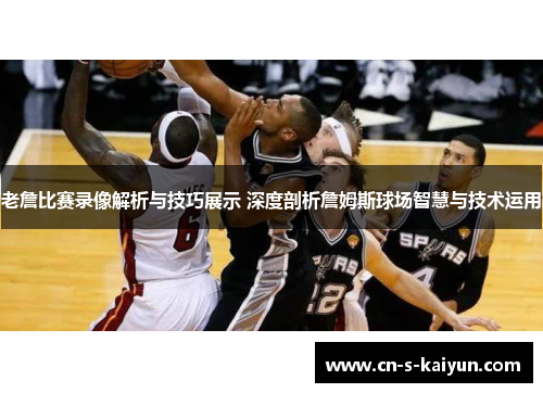 老詹比赛录像解析与技巧展示 深度剖析詹姆斯球场智慧与技术运用