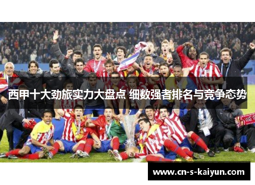 西甲十大劲旅实力大盘点 细数强者排名与竞争态势