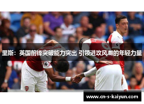 里斯：英国前锋突破能力突出 引领进攻风潮的年轻力量