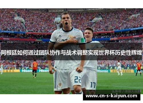 阿根廷如何通过团队协作与战术调整实现世界杯历史性辉煌