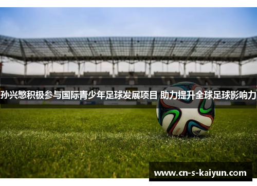 孙兴慜积极参与国际青少年足球发展项目 助力提升全球足球影响力