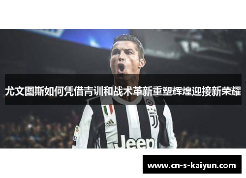 尤文图斯如何凭借青训和战术革新重塑辉煌迎接新荣耀