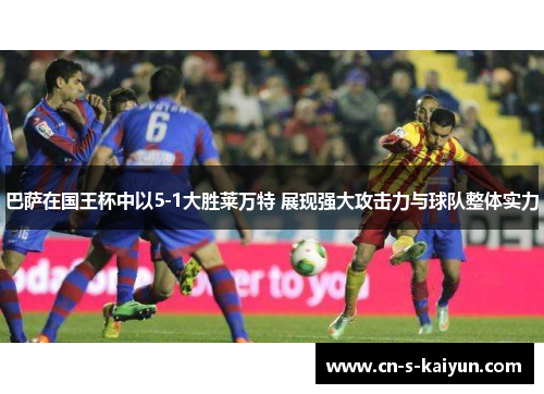 巴萨在国王杯中以5-1大胜莱万特 展现强大攻击力与球队整体实力