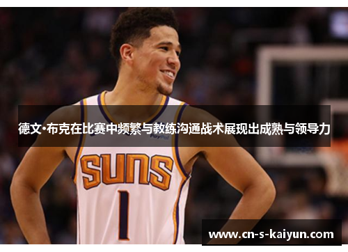 德文·布克在比赛中频繁与教练沟通战术展现出成熟与领导力