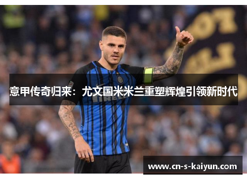 意甲传奇归来：尤文国米米兰重塑辉煌引领新时代