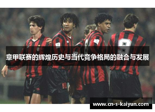 意甲联赛的辉煌历史与当代竞争格局的融合与发展