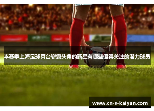 本赛季上海足球舞台崭露头角的新星有哪些值得关注的潜力球员