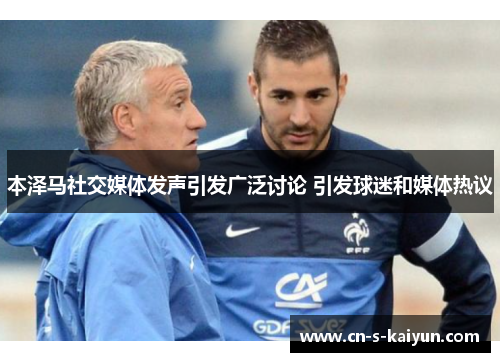 本泽马社交媒体发声引发广泛讨论 引发球迷和媒体热议