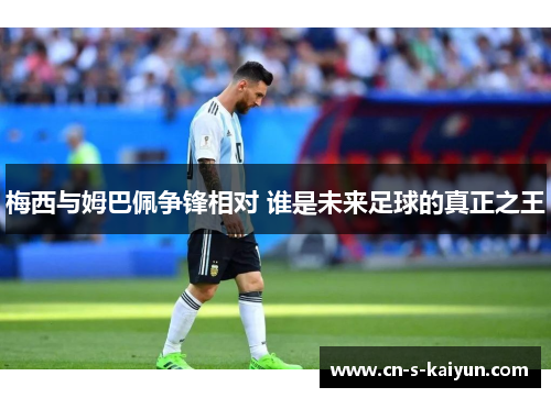 梅西与姆巴佩争锋相对 谁是未来足球的真正之王