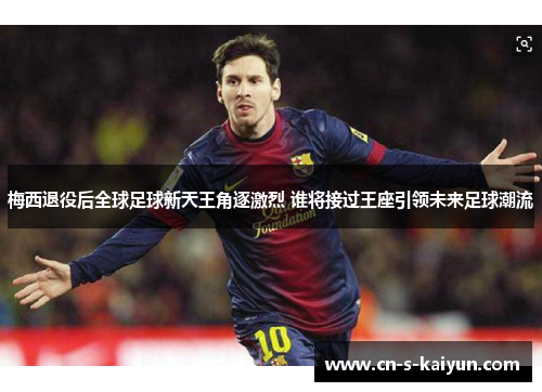 梅西退役后全球足球新天王角逐激烈 谁将接过王座引领未来足球潮流