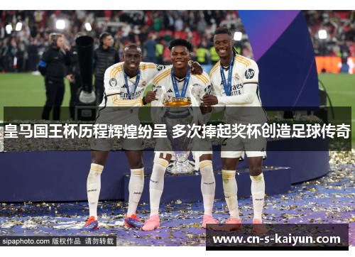 皇马国王杯历程辉煌纷呈 多次捧起奖杯创造足球传奇
