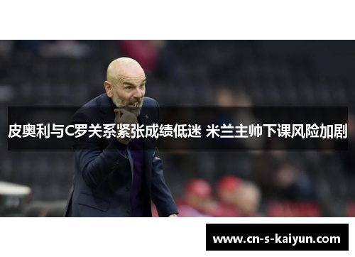 皮奥利与C罗关系紧张成绩低迷 米兰主帅下课风险加剧