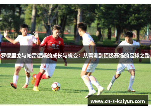 罗德里戈与帕雷德斯的成长与蜕变：从青训到顶级赛场的足球之路