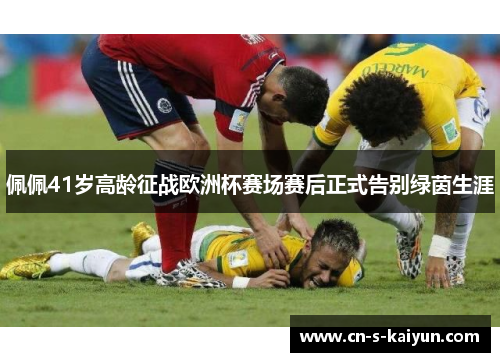 佩佩41岁高龄征战欧洲杯赛场赛后正式告别绿茵生涯