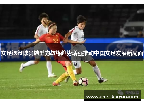 女足退役球员转型为教练趋势增强推动中国女足发展新局面