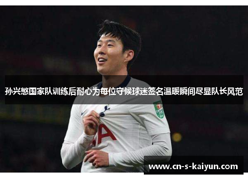 孙兴慜国家队训练后耐心为每位守候球迷签名温暖瞬间尽显队长风范