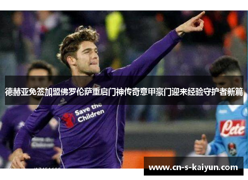 德赫亚免签加盟佛罗伦萨重启门神传奇意甲豪门迎来经验守护者新篇