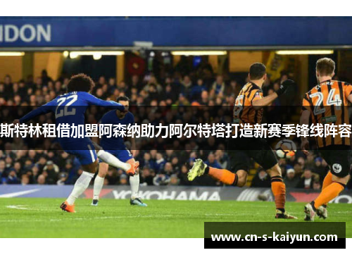 斯特林租借加盟阿森纳助力阿尔特塔打造新赛季锋线阵容