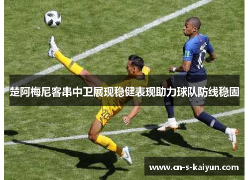 楚阿梅尼客串中卫展现稳健表现助力球队防线稳固